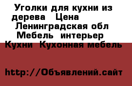 Уголки для кухни из дерева › Цена ­ 12 500 - Ленинградская обл. Мебель, интерьер » Кухни. Кухонная мебель   